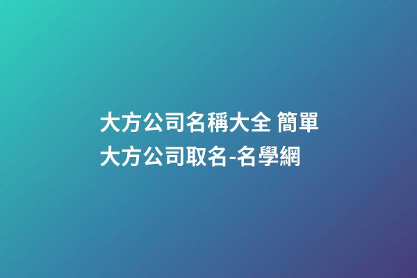 大方公司名稱大全 簡單大方公司取名-名學網-第1張-公司起名-玄機派